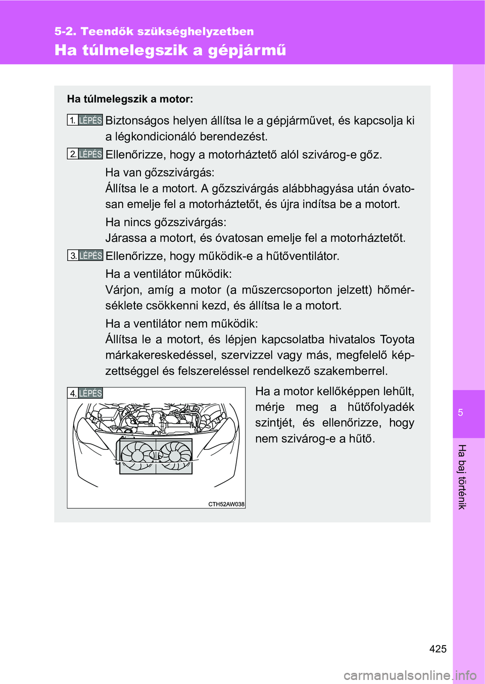 TOYOTA GT86 2016  Kezelési útmutató (in Hungarian) 5
425
5-2. Teendők szükséghelyzetben
Ha baj történik
Ha túlmelegszik a gépjármű
Ha túlmelegszik a motor:
Biztonságos helyen állítsa le a gépjárművet, és kapcsolja ki
a légkondicioná
