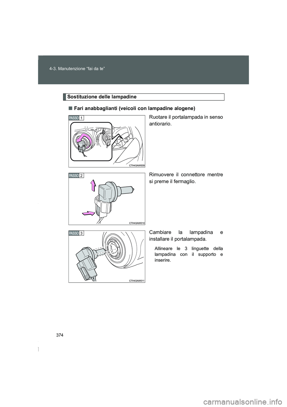 TOYOTA GT86 2016  Manuale duso (in Italian) 374 4-3. Manutenzione “fai da te”
FT86_EL
Sostituzione delle lampadine
■Fari anabbaglianti (veicoli con lampadine alogene)
Ruotare il portalampada in senso
antiorario.
Rimuovere il connettore me