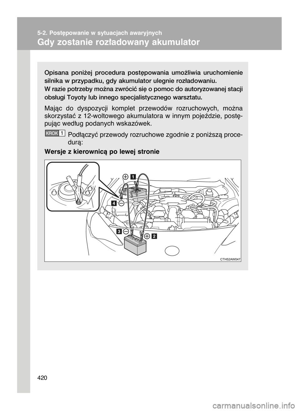 TOYOTA GT86 2016  Instrukcja obsługi (in Polish) Opisana  poni˝ej  procedura  post´powania  umo˝liwia  uruchomienie
silnika w przypadku, gdy akumulator ulegnie roz∏adowaniu.
W razie potrzeby mo˝na zwróciç si´ o pomoc do autoryzowanej stacji