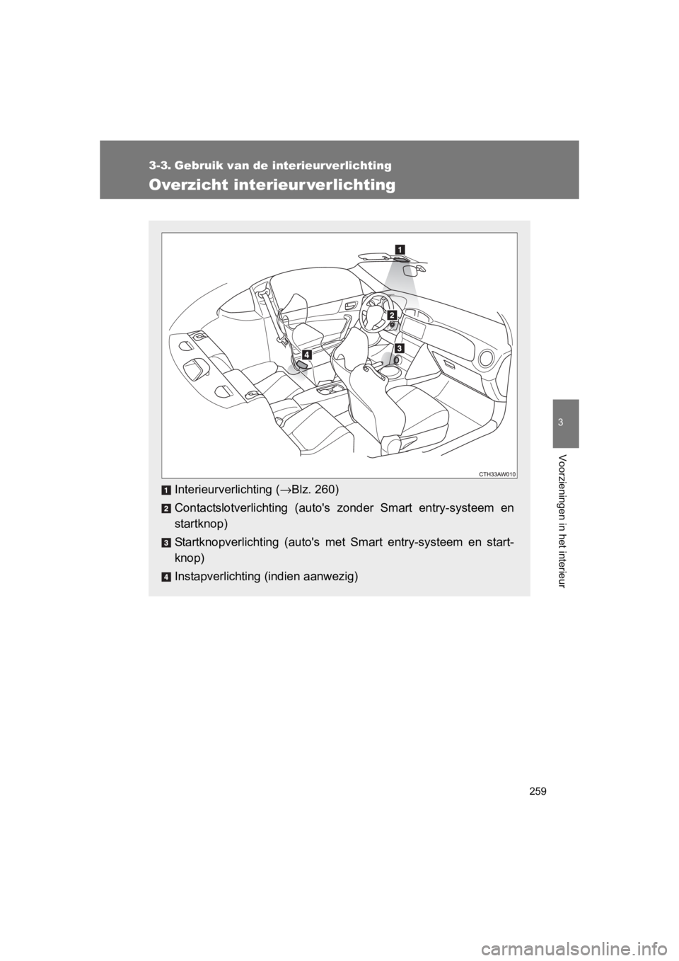TOYOTA GT86 2016  Instructieboekje (in Dutch) 259
3
Voorzieningen in het interieur
FT86_EE
3-3. Gebruik van de interieurverlichting
Overzicht interieur verlichting
Interieurverlichting (→Blz. 260)
Contactslotverlichting (autos zonder Smart ent