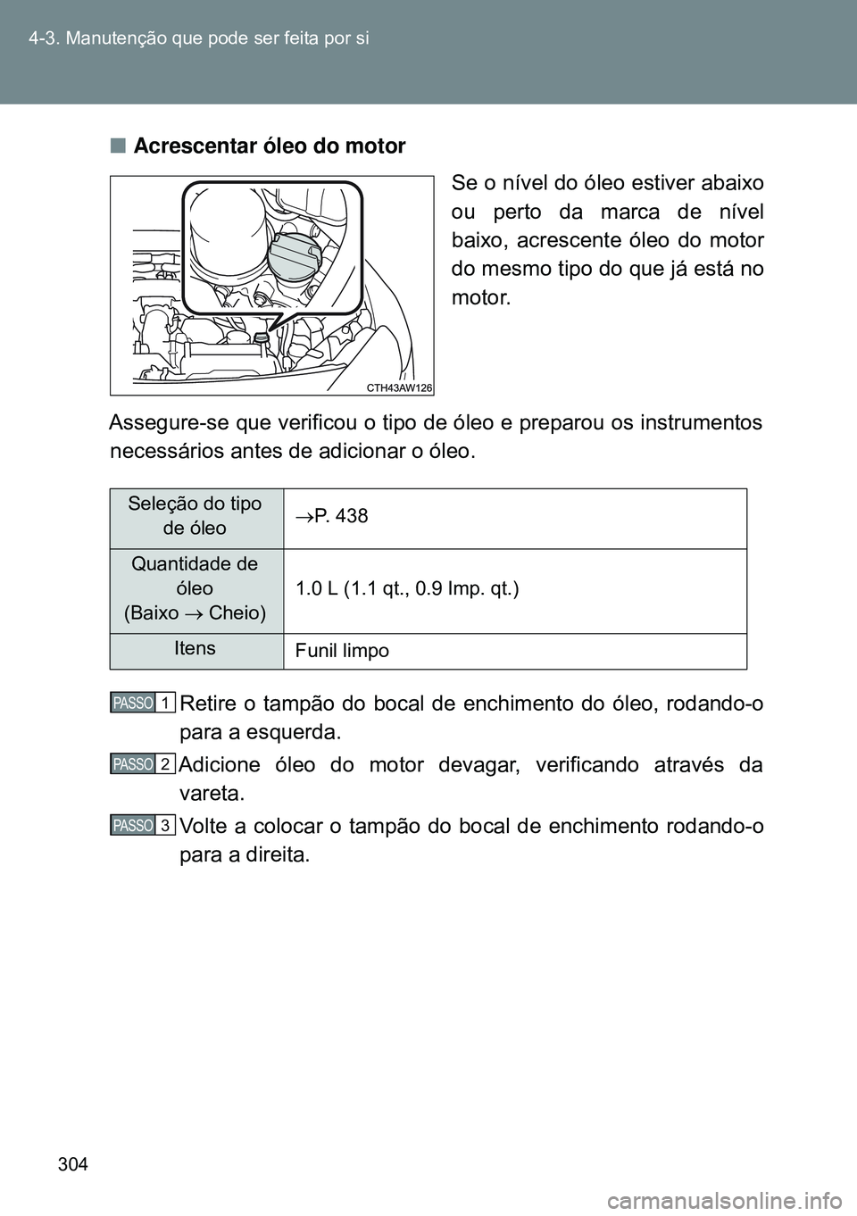 TOYOTA GT86 2016 Manual de utilização (in Portuguese) 304 4-3. Manutenção que pode ser feita por si
nAcrescentar óleo do motor
Se o nível do óleo estiver abaixo
ou perto da marca de nível
baixo, acrescente óleo do motor
do mesmo tipo do que já es TOYOTA GT86 2016 Manual de utilização (in Portuguese) 304 4-3. Manutenção que pode ser feita por si
nAcrescentar óleo do motor
Se o nível do óleo estiver abaixo
ou perto da marca de nível
baixo, acrescente óleo do motor
do mesmo tipo do que já es