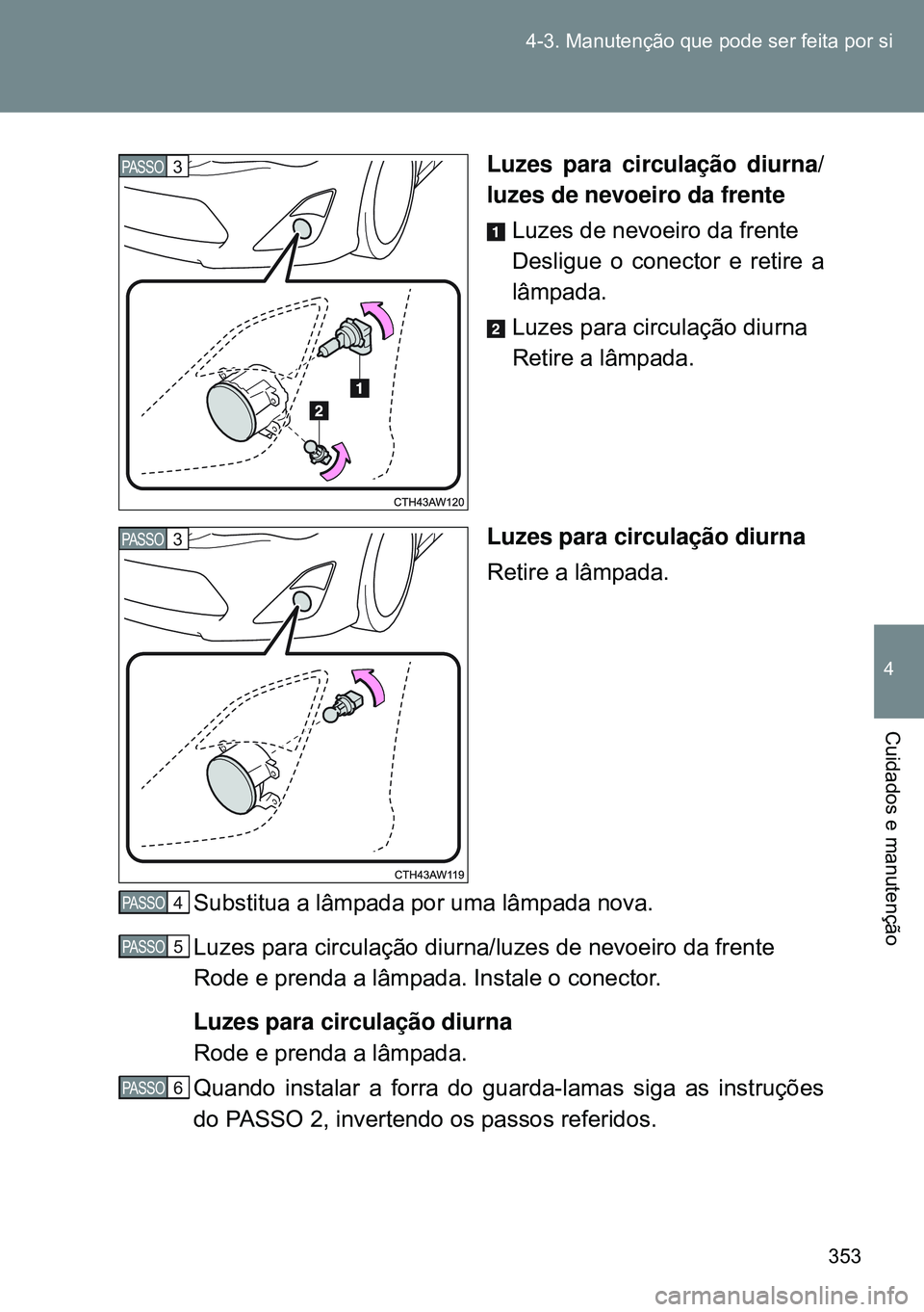 TOYOTA GT86 2016  Manual de utilização (in Portuguese) 353 4-3. Manutenção que pode ser feita por si
4
Cuidados e manutenção
Luzes para circulação diurna/
luzes de nevoeiro da frente 
Luzes de nevoeiro da frente
Desligue o conector e retire a
lâmpa
