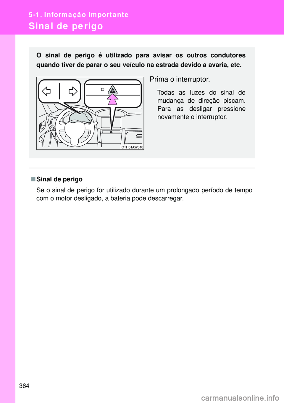 TOYOTA GT86 2016  Manual de utilização (in Portuguese) 364
5-1. Informação importante
Sinal de perigo
nSinal de perigo
Se o sinal de perigo for utilizado durante um prolongado período de tempo
com o motor desligado, a bateria pode descarregar. O sinal 