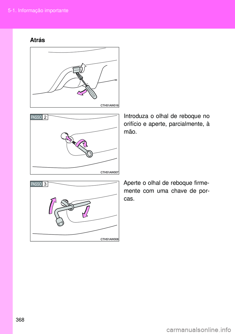 TOYOTA GT86 2016  Manual de utilização (in Portuguese) 368 5-1. Informação importante
Atrás  
Introduza o olhal de reboque no
orifício e aperte, parcialmente, à
mão.
Aperte o olhal de reboque firme-
mente com uma chave de por-
cas.
PASSO2
PASSO3 