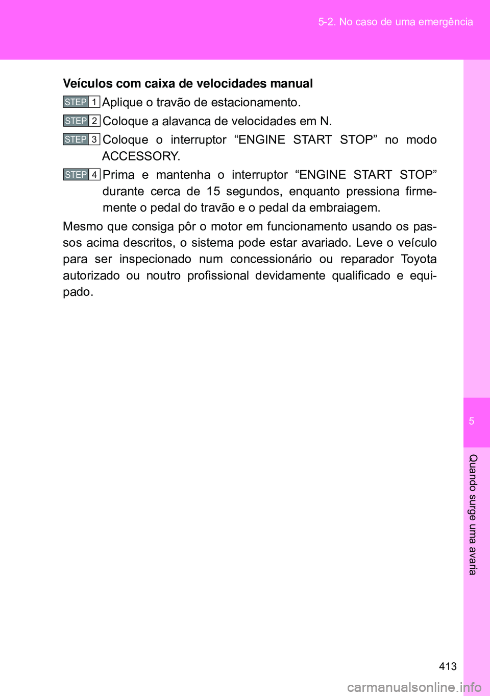 TOYOTA GT86 2016 Manual de utilização (in Portuguese) 5
413 5-2. No caso de uma emergência
Quando surge uma avaria
Veículos com caixa de velocidades manual
Aplique o travão de estacionamento.
Coloque a alavanca de velocidades em N.
Coloque o interrupt TOYOTA GT86 2016 Manual de utilização (in Portuguese) 5
413 5-2. No caso de uma emergência
Quando surge uma avaria
Veículos com caixa de velocidades manual
Aplique o travão de estacionamento.
Coloque a alavanca de velocidades em N.
Coloque o interrupt