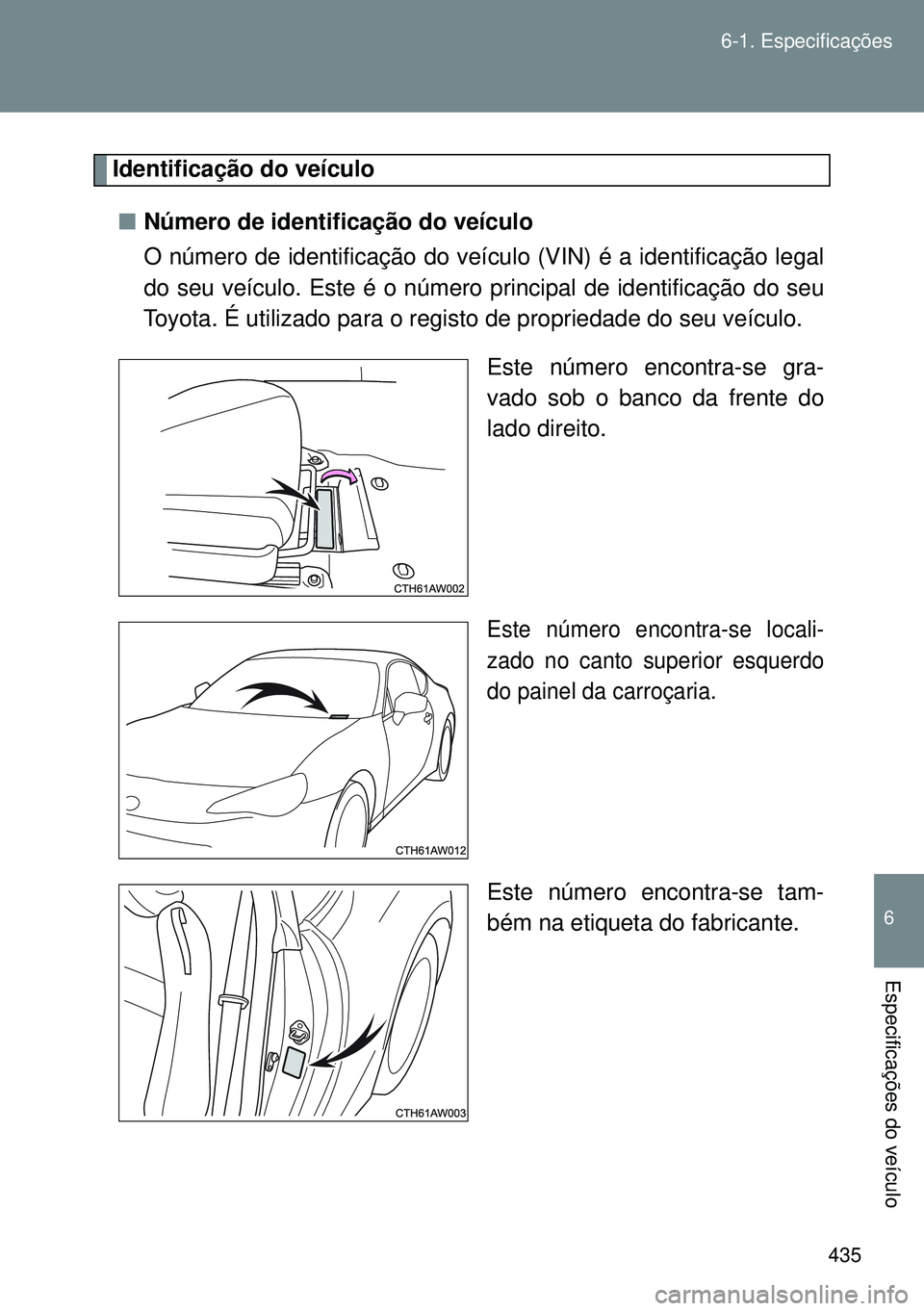 TOYOTA GT86 2016  Manual de utilização (in Portuguese) 435 6-1. Especificações
6
Especificações do veículo
Identificação do veículo
nNúmero de identificação do veículo
O número de identificação do veículo (VIN) é a identificação legal
d