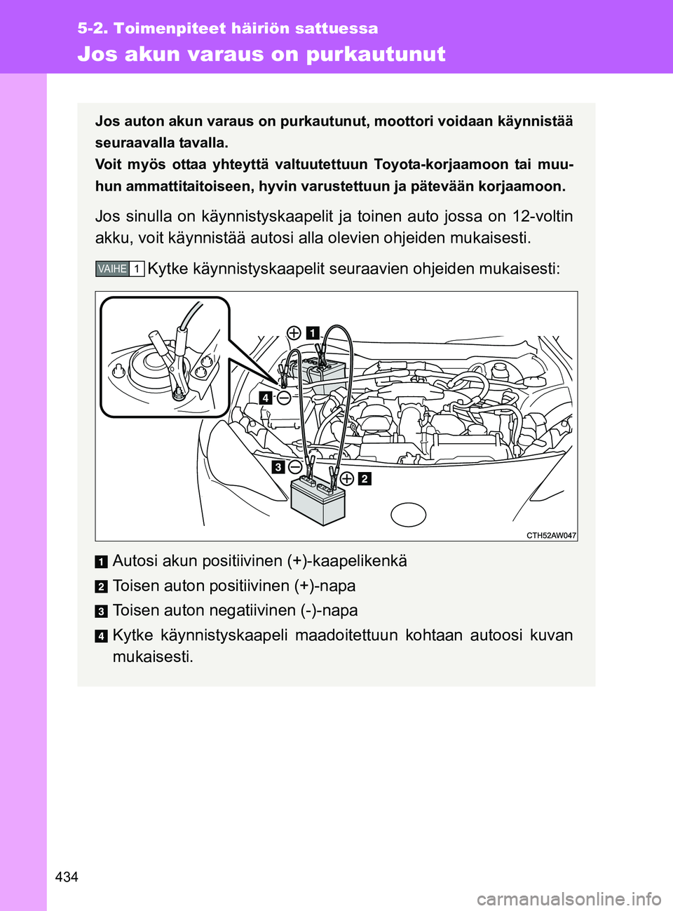 TOYOTA GT86 2017  Omistajan Käsikirja (in Finnish) 434
5-2. Toimenpiteet häiriön sattuessa
OM18071FI
Jos akun varaus on purkautunut
Jos auton akun varaus on purkautunut, moottori voidaan käynnistää
seuraavalla tavalla. 
Voit myös ottaa yhteyttä