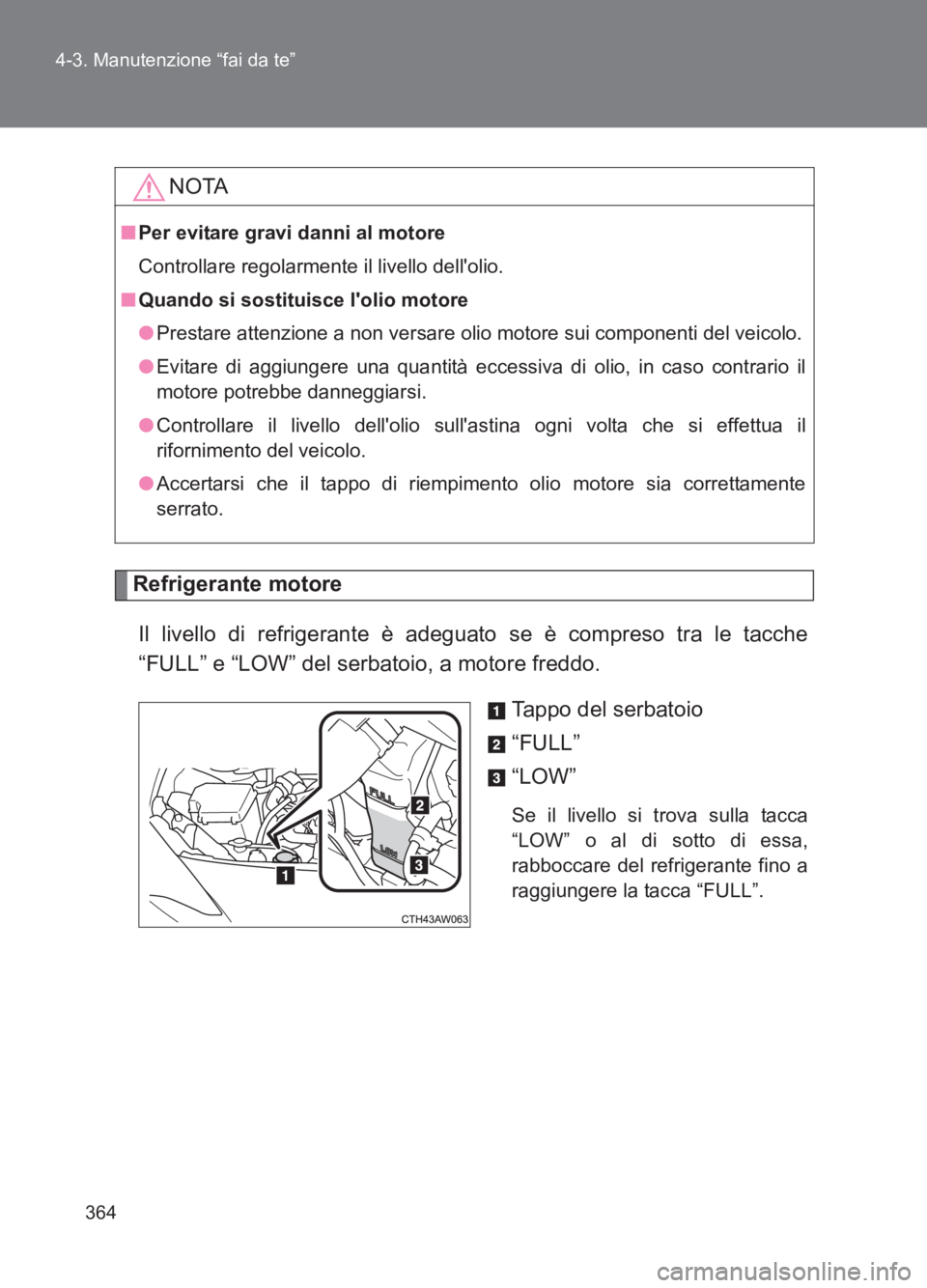 TOYOTA GT86 2017  Manuale duso (in Italian) 364
4-3. Manutenzione “fai da te”
86_EL (OM18077L)
Refrigerante motore
Il livello di refrigerante è adeguato se è compreso tra le tacche
“FULL” e “LOW” del serbatoio, a motore freddo. Ta