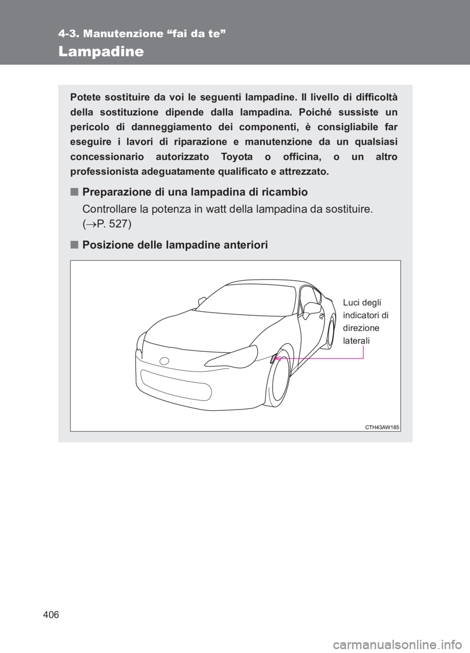TOYOTA GT86 2017  Manuale duso (in Italian) 406
4-3. Manutenzione “fai da te”
86_EL (OM18077L)
Lampadine
Potete sostituire da voi le seguenti lampadine. Il livello di difficoltà
della sostituzione dipende dalla lampadina. Poiché sussiste 