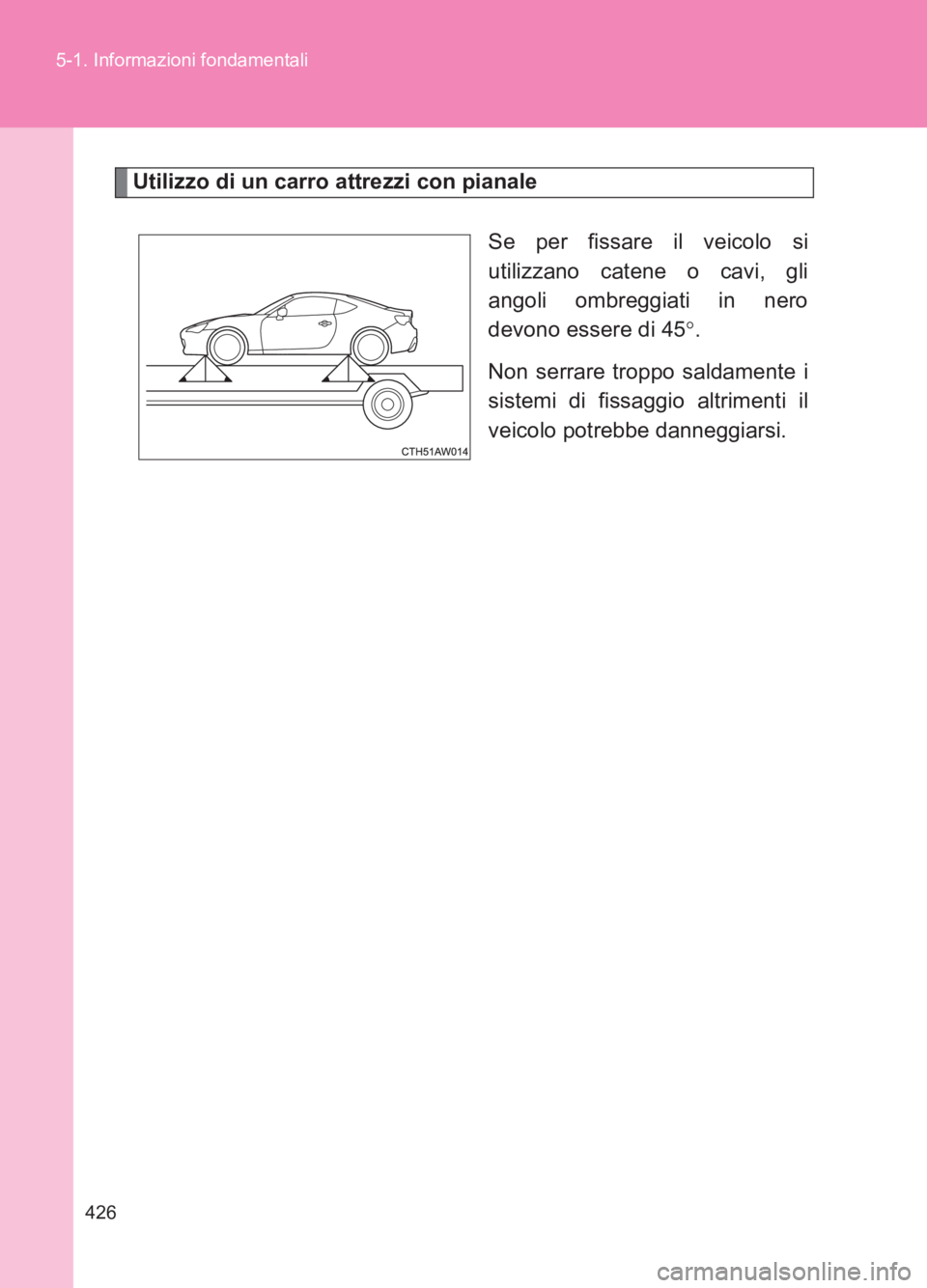 TOYOTA GT86 2017 Manuale duso (in Italian) 426
5-1. Informazioni fondamentali
86_EL (OM18077L)
Utilizzo di un carro attrezzi con pianale
Se per fissare il veicolo si
utilizzano catene o cavi, gli
angoli ombreggiati in nero
devono essere di 45 TOYOTA GT86 2017 Manuale duso (in Italian) 426
5-1. Informazioni fondamentali
86_EL (OM18077L)
Utilizzo di un carro attrezzi con pianale
Se per fissare il veicolo si
utilizzano catene o cavi, gli
angoli ombreggiati in nero
devono essere di 45