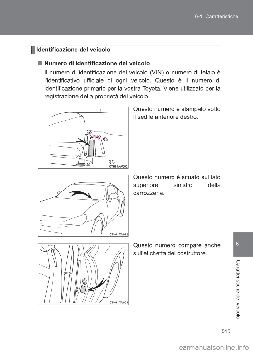 TOYOTA GT86 2017  Manuale duso (in Italian) 515
6-1. Caratteristiche
6
Caratteristiche del veicolo
86_EL (OM18077L)
Identificazione del veicolo
■ Numero di identificazione del veicolo
Il numero di identificazione del veicolo (VIN) o numero di