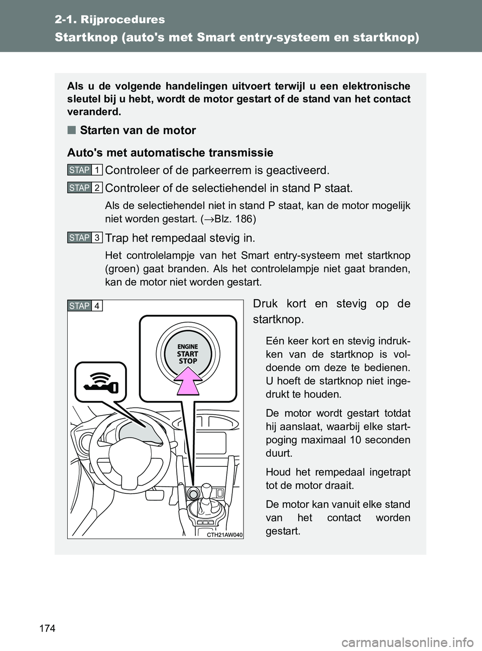 TOYOTA GT86 2017  Instructieboekje (in Dutch) 174
2-1. Rijprocedures
86_EE (OM18071E)
Star tknop (autos met Smart entr y-systeem en star tknop)
Als  u  de  volgende  handelingen  uitvoert  terwijl  u  een  elektronische
sleutel bij u hebt, wordt