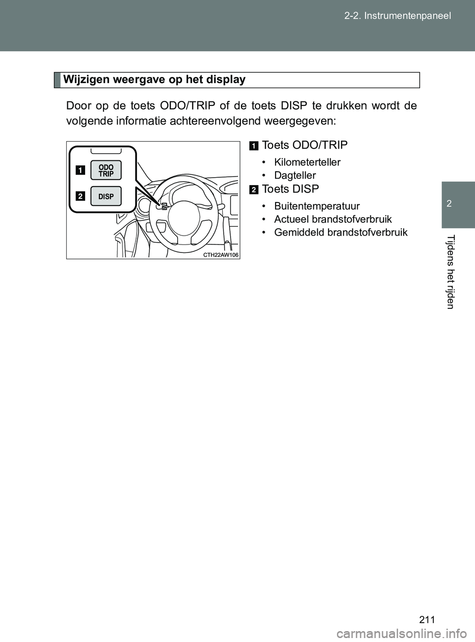 TOYOTA GT86 2017  Instructieboekje (in Dutch) 211 2-2. Instrumentenpaneel
2
Tijdens het rijden
86_EE (OM18071E)
Wijzigen weergave op het display
Door  op  de  toets  ODO/TRIP  of  de  toets  DISP  te  drukken  wordt  de
volgende informatie achter
