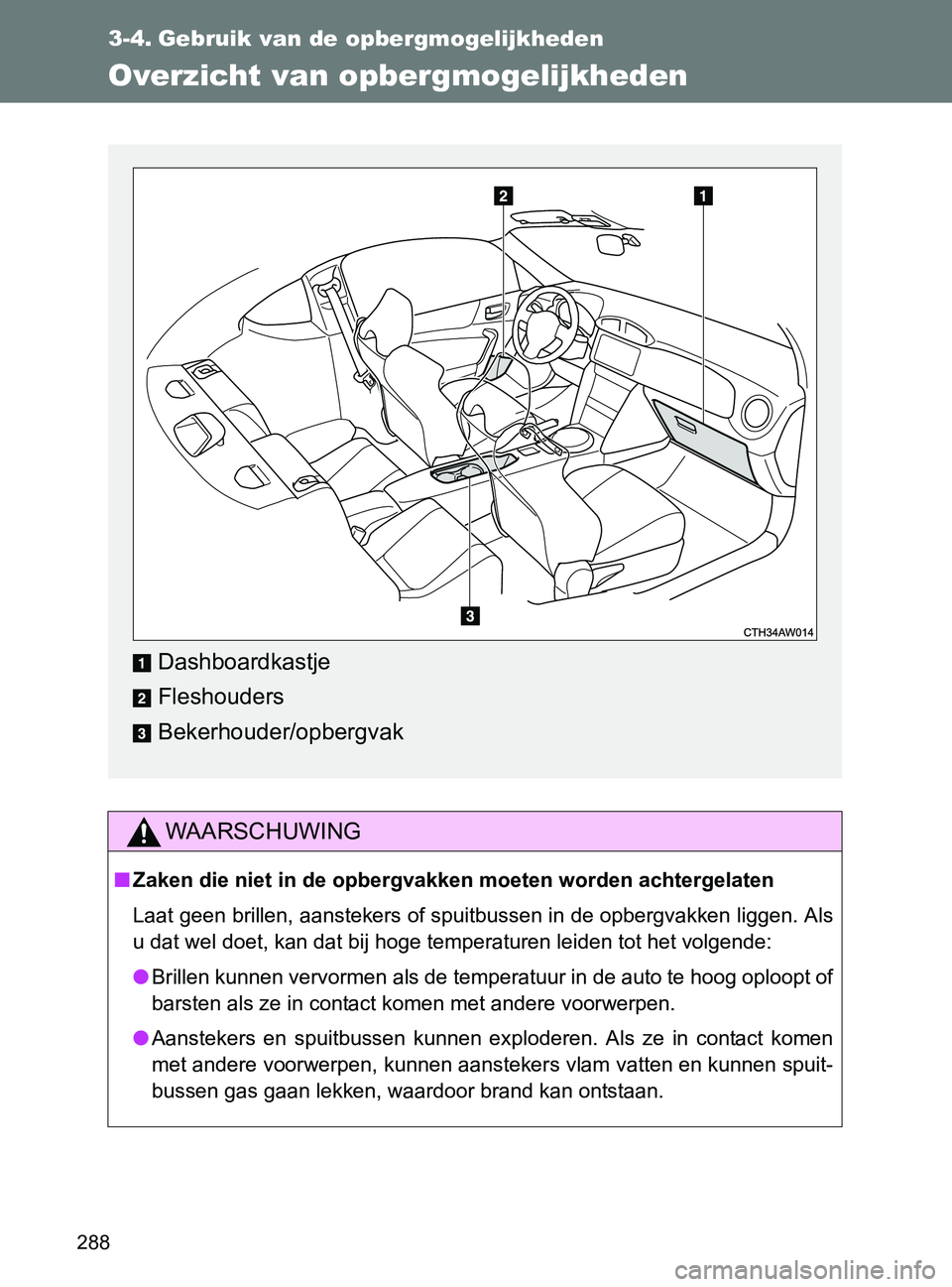 TOYOTA GT86 2017  Instructieboekje (in Dutch) 288
86_EE (OM18071E)
3-4. Gebruik van de opbergmogelijkheden
Overzicht van opbergmogelijkheden
WAARSCHUWING
■Zaken die niet in de opbergvakken moeten worden achtergelaten
Laat geen brillen, aansteke