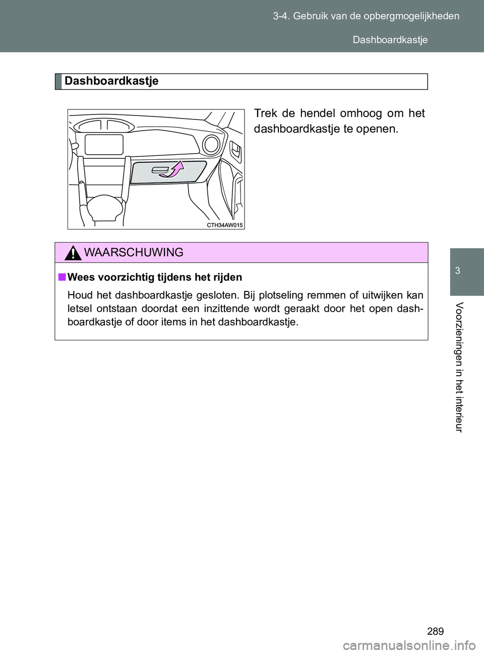 TOYOTA GT86 2017  Instructieboekje (in Dutch) 289 3-4. Gebruik van de opbergmogelijkheden
3
Voorzieningen in het interieur
86_EE (OM18071E)
Dashboardkastje
Trek  de  hendel  omhoog  om  het
dashboardkastje te openen.
WAARSCHUWING
■Wees voorzich