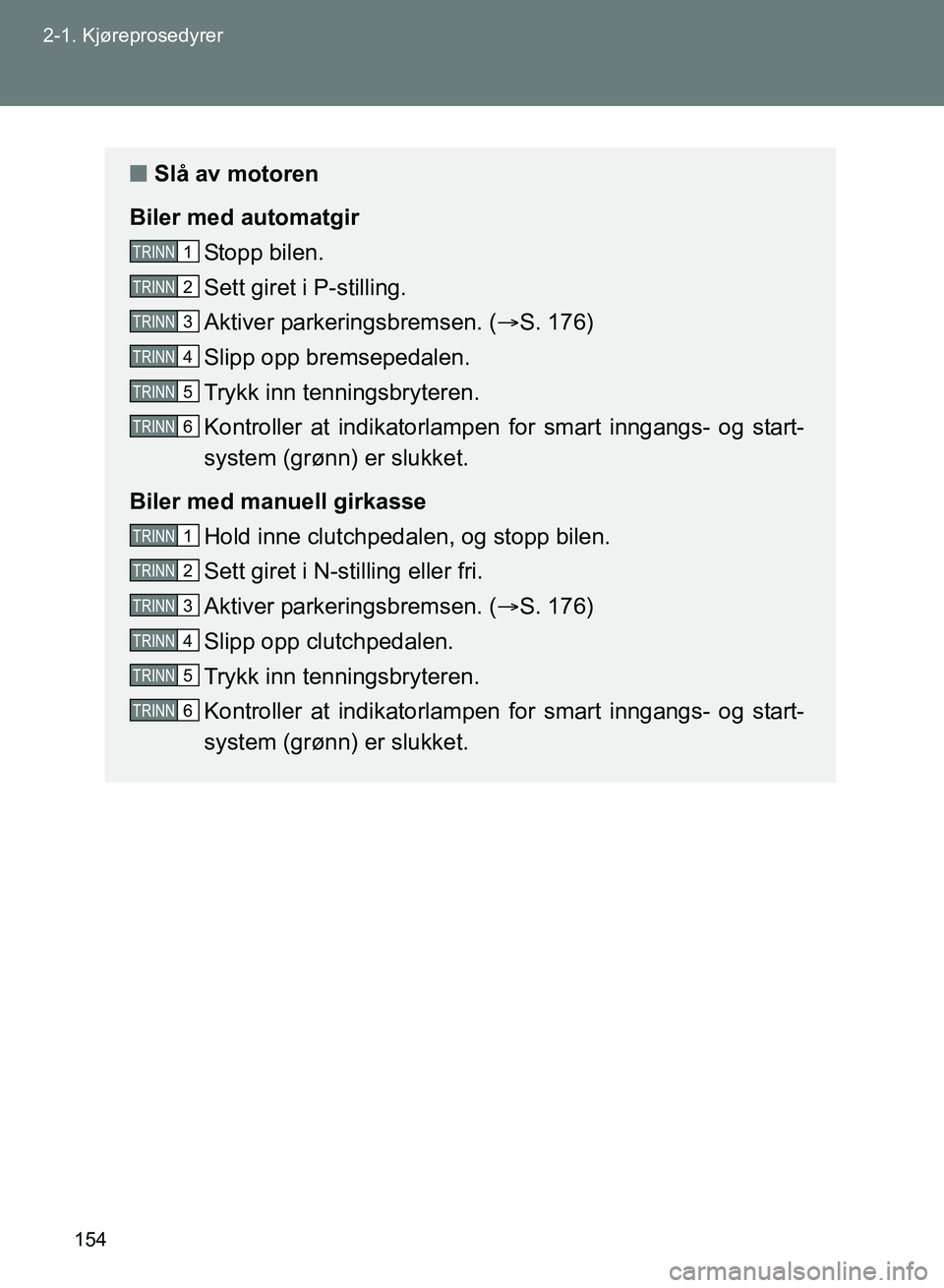 TOYOTA GT86 2017  Instruksjoner for bruk (in Norwegian) 154
2-1. Kjøreprosedyrer
OM18071NO
n
Slå av motoren
Biler med automatgir Stopp bilen.
Sett giret i P-stilling.
Aktiver parkeringsbremsen. ( S. 176)
Slipp opp bremsepedalen.
Trykk inn tenningsbryt