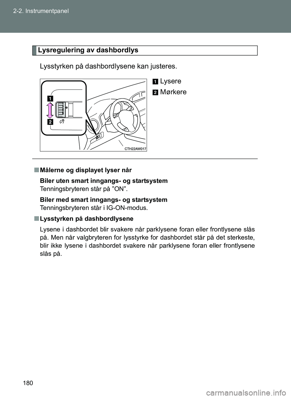 TOYOTA GT86 2017  Instruksjoner for bruk (in Norwegian) 180
2-2. Instrumentpanel
OM18071NO
Lysregulering av dashbordlys
Lysstyrken på dashbord lysene kan justeres.
Lysere
Mørkere
nMålerne og displayet lyser når
Biler uten smart in ngangs- og startsyste