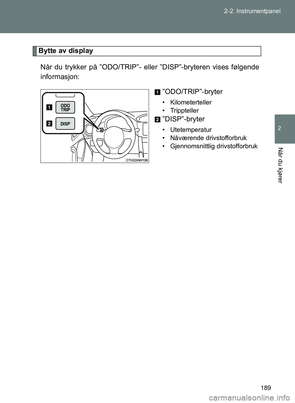 TOYOTA GT86 2017  Instruksjoner for bruk (in Norwegian) 189
2-2. Instrumentpanel
2
Når du kjører
OM18071NO
Bytte av display
Når du trykker på ”ODO/TRIP”- eller ”DISP”-bryteren vises følgende
informasjon: ”ODO/TRIP”-bryter
• Kilometertell