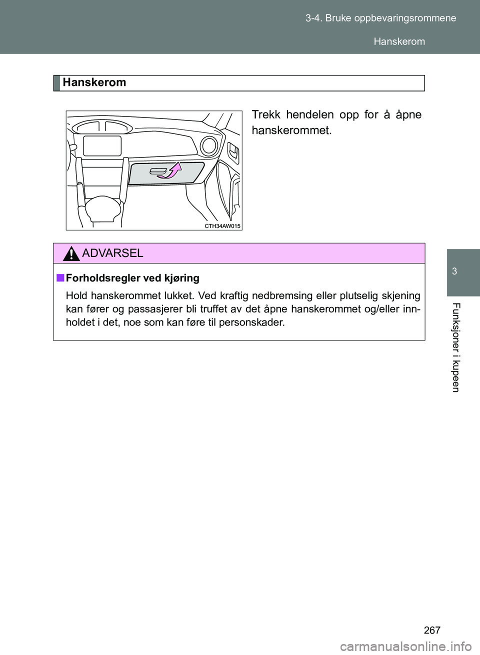 TOYOTA GT86 2017  Instruksjoner for bruk (in Norwegian) 267
3-4. Bruke oppbevaringsrommene
3
Funksjoner i kupeen
OM18071NO
Hanskerom
Trekk hendelen opp for å åpne
hanskerommet.
ADVARSEL
nForholdsregler ved kjøring
Hold hanskerommet lukket. Ved kraftig n