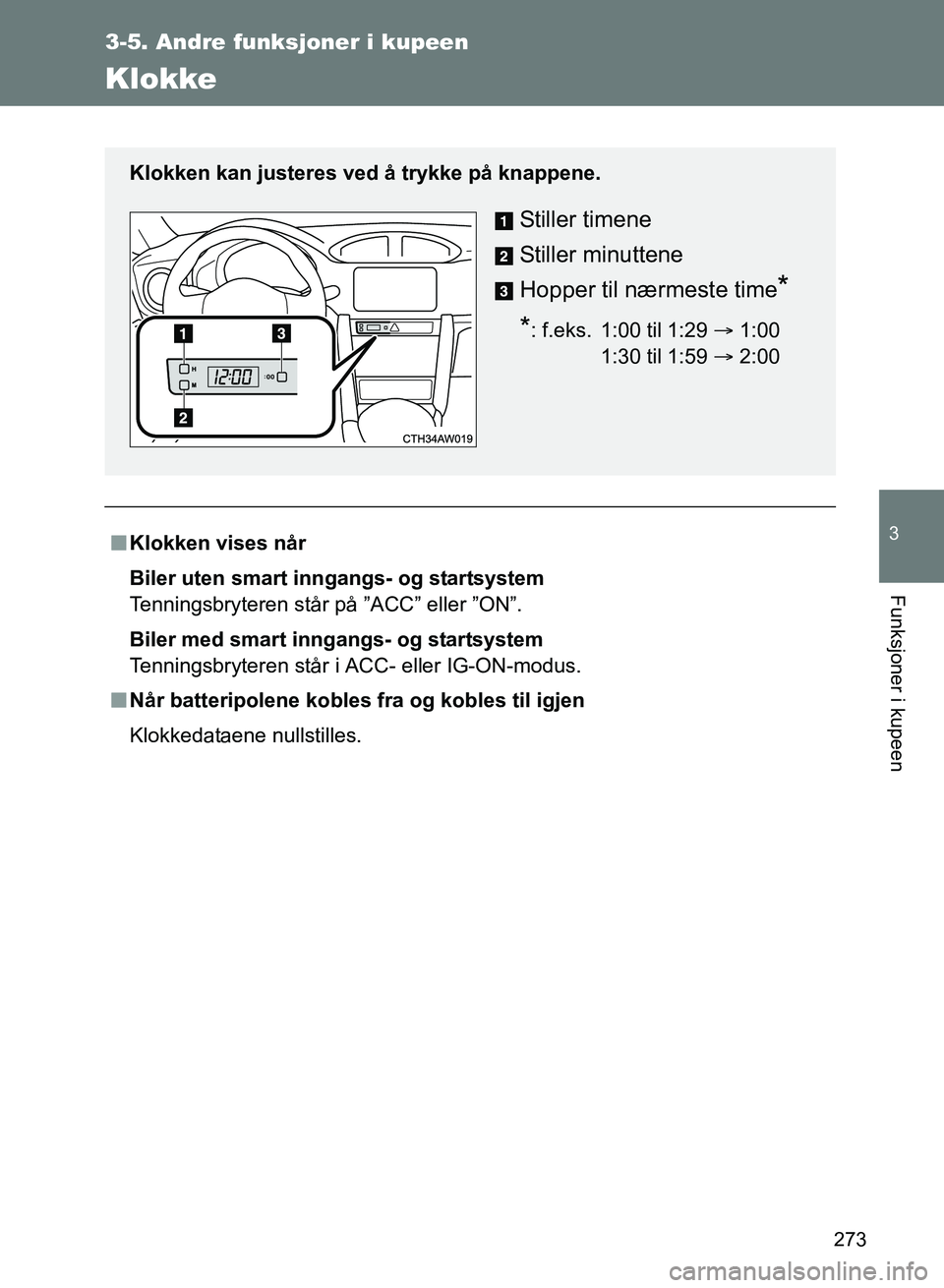 TOYOTA GT86 2017  Instruksjoner for bruk (in Norwegian) 273
3-5. Andre funksjoner i kupeen
3
Funksjoner i kupeen
OM18071NO
Klokke
nKlokken vises når
Biler uten smart in ngangs- og startsystem
Tenningsbryteren står på ”ACC” eller ”ON”.
Biler med 
