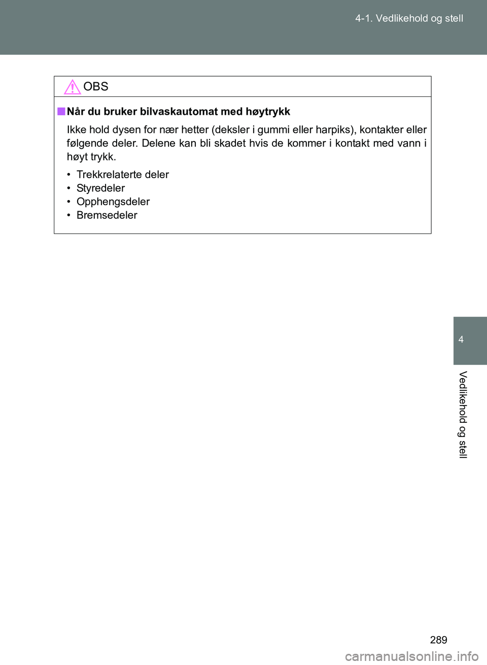 TOYOTA GT86 2017 Instruksjoner for bruk (in Norwegian) 289
4-1. Vedlikehold og stell
4
Vedlikehold og stell
OM18071NO
OBS
n
Når du bruker bilvaskautomat med høytrykk
Ikke hold dysen for nær hetter (deksler i gummi eller harpiks), kontakter eller
følge TOYOTA GT86 2017 Instruksjoner for bruk (in Norwegian) 289
4-1. Vedlikehold og stell
4
Vedlikehold og stell
OM18071NO
OBS
n
Når du bruker bilvaskautomat med høytrykk
Ikke hold dysen for nær hetter (deksler i gummi eller harpiks), kontakter eller
følge