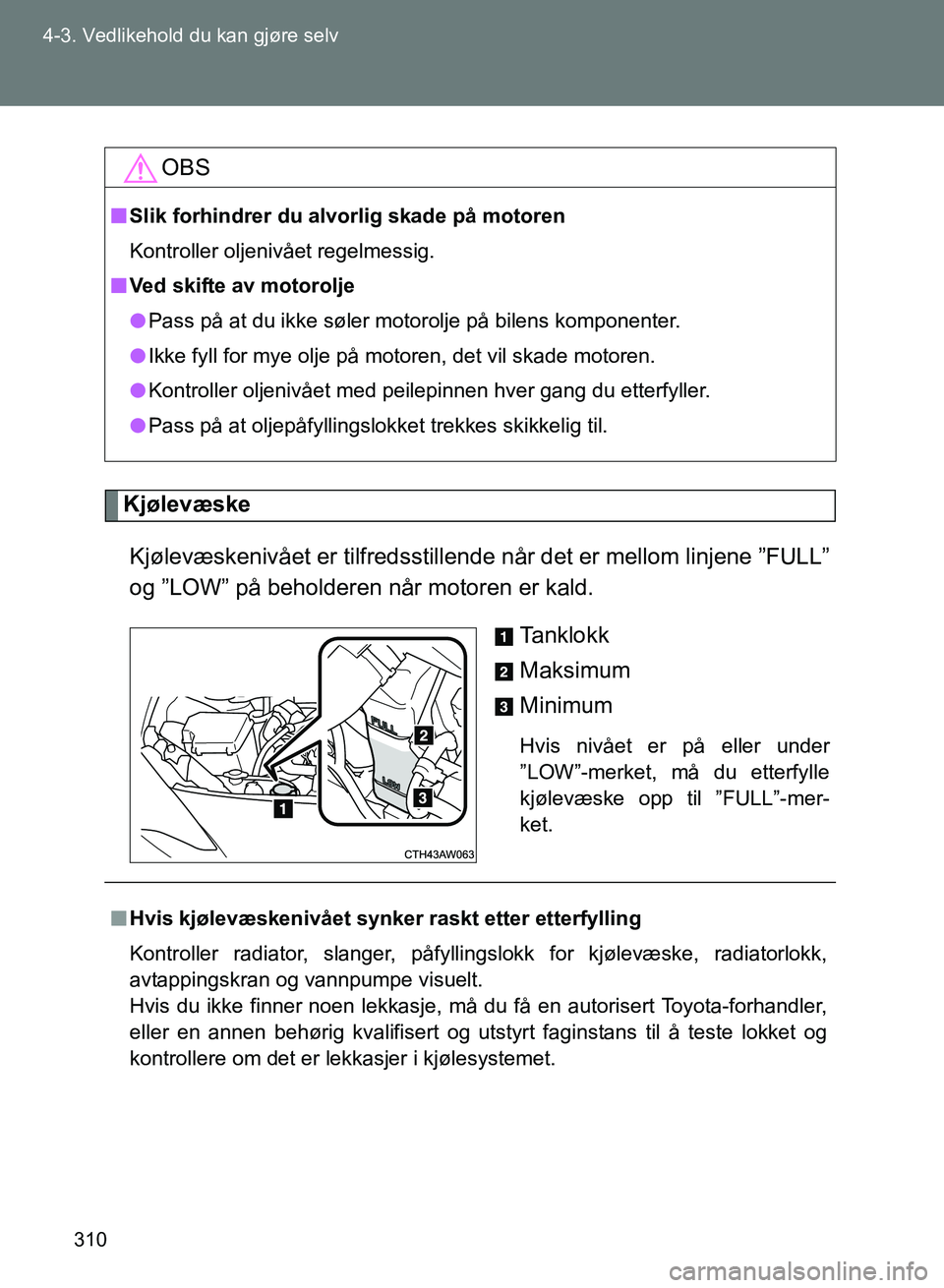 TOYOTA GT86 2017 Instruksjoner for bruk (in Norwegian) 310
4-3. Vedlikehold du kan gjøre selv
OM18071NO
Kjølevæske
Kjølevæskenivået er tilfredsstill ende når det er mellom linjene ”FULL”
og ”LOW” på beholderen når motoren er kald.
Ta n k TOYOTA GT86 2017 Instruksjoner for bruk (in Norwegian) 310
4-3. Vedlikehold du kan gjøre selv
OM18071NO
Kjølevæske
Kjølevæskenivået er tilfredsstill ende når det er mellom linjene ”FULL”
og ”LOW” på beholderen når motoren er kald.
Ta n k