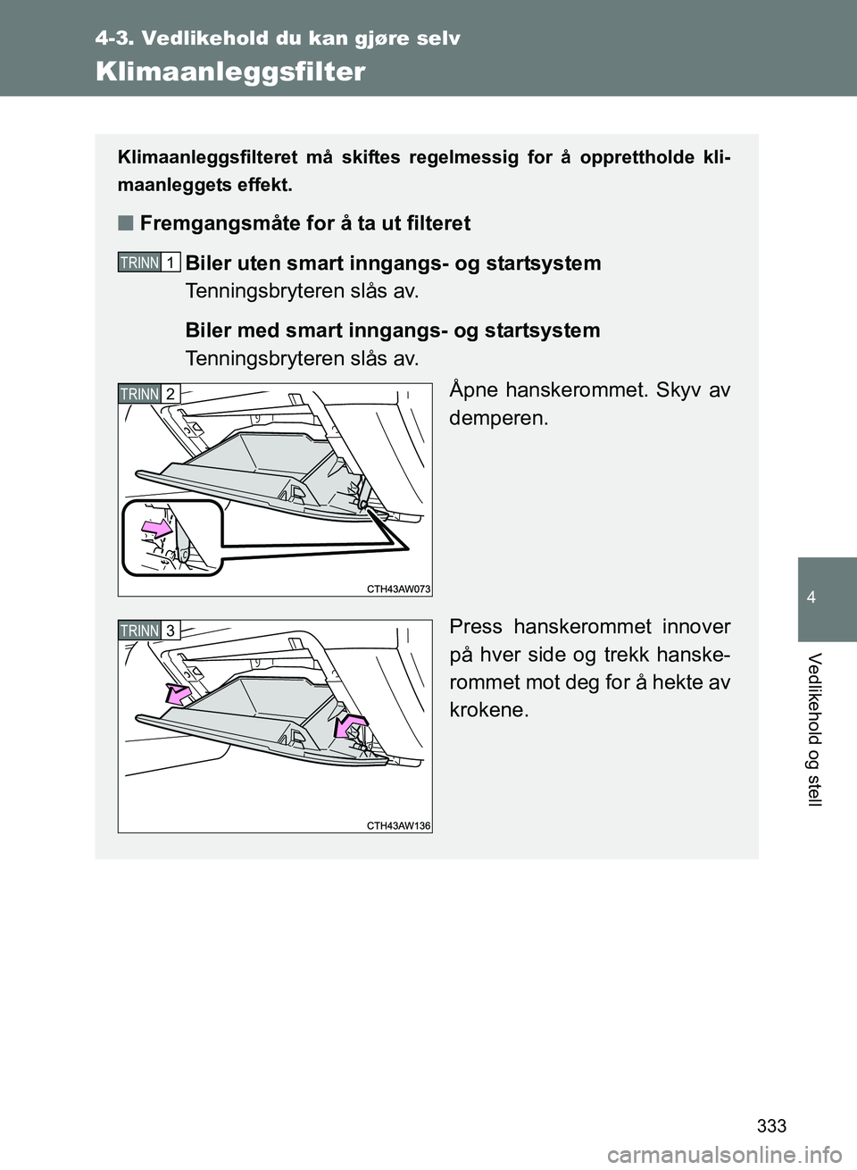 TOYOTA GT86 2017  Instruksjoner for bruk (in Norwegian) 333
4-3. Vedlikehold du kan gjøre selv
4
Vedlikehold og stell
OM18071NO
Klimaanleggsfilter
Klimaanleggsfilteret må skiftes regelmessig for å opprettholde kli-
maanleggets effekt.
n Fremgangsmåte f