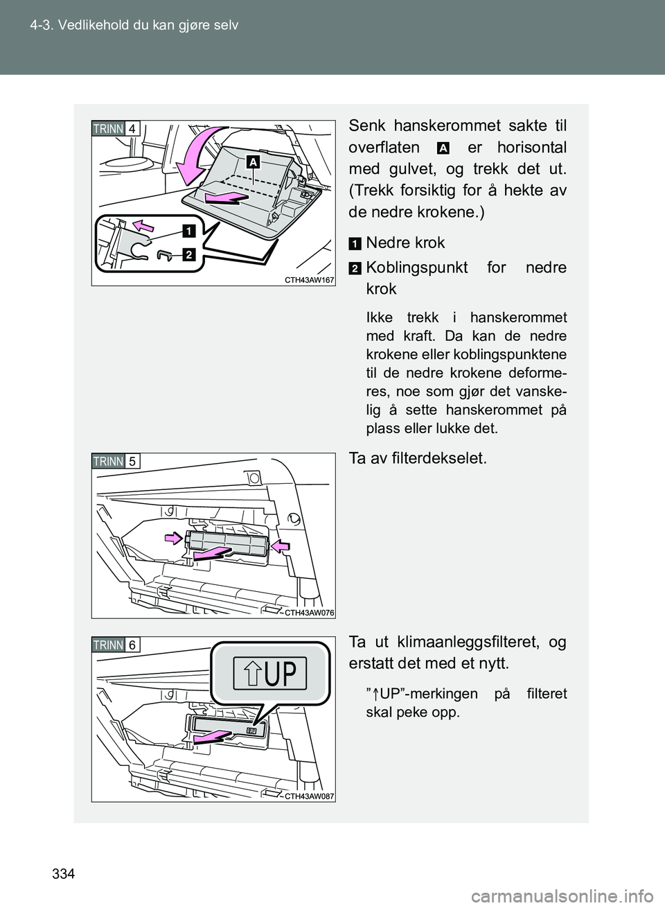 TOYOTA GT86 2017  Instruksjoner for bruk (in Norwegian) 334
4-3. Vedlikehold du kan gjøre selv
OM18071NO
Senk hanskerommet sakte til
overflaten   er horisontal
med gulvet, og trekk det ut.
(Trekk forsiktig for å hekte av
de nedre krokene.)
Nedre krok
Kob
