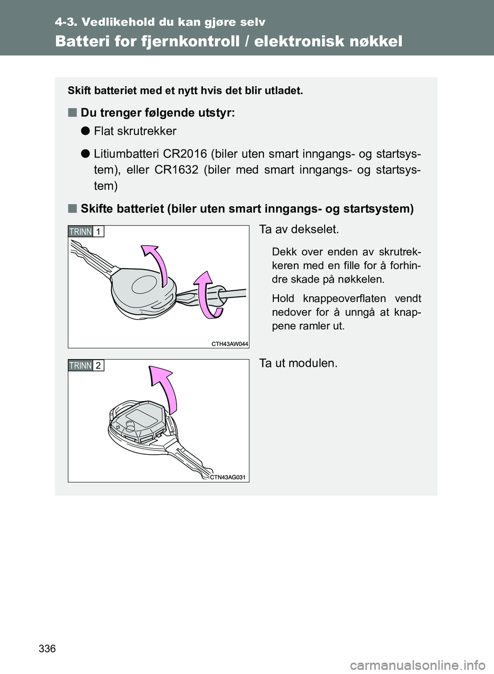 TOYOTA GT86 2017  Instruksjoner for bruk (in Norwegian) 336
4-3. Vedlikehold du kan gjøre selv
OM18071NO
Batteri for fjernkontroll / elektronisk nøkkel
Skift batteriet med et nytt hvis det blir utladet.
nDu trenger følgende utstyr:
lFlat skrutrekker
l L