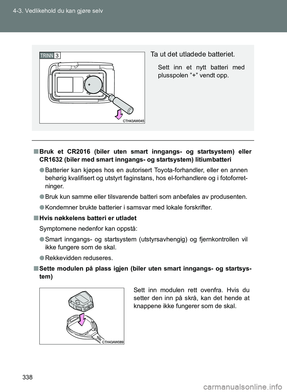 TOYOTA GT86 2017  Instruksjoner for bruk (in Norwegian) 338
4-3. Vedlikehold du kan gjøre selv
OM18071NO
n
Bruk et CR2016 (biler uten smart  inngangs- og startsystem) eller
CR1632 (biler med smart inngangs- og startsystem) litiumbatteri
l Batterier kan kj