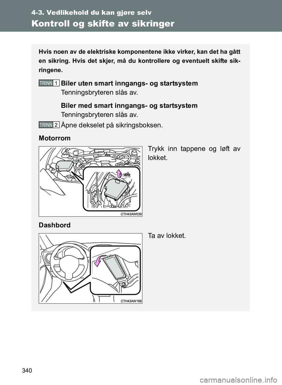 TOYOTA GT86 2017  Instruksjoner for bruk (in Norwegian) 340
4-3. Vedlikehold du kan gjøre selv
OM18071NO
Kontroll og skifte av sikringer
Hvis noen av de elektriske komponentene ikke virker, kan det ha gått
en sikring. Hvis det skjer, må du kontrollere o