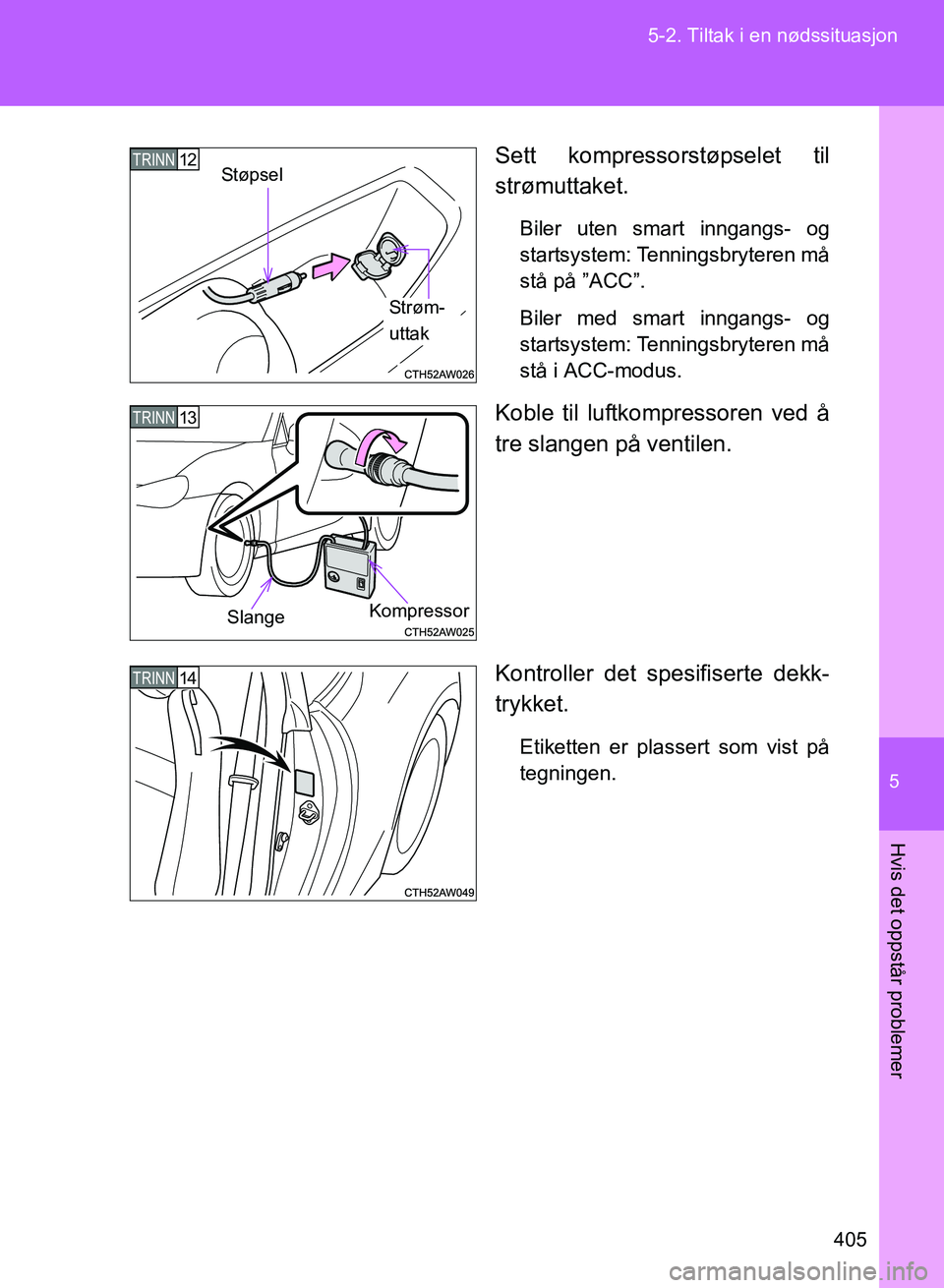 TOYOTA GT86 2017  Instruksjoner for bruk (in Norwegian) 5
405
5-2. Tiltak i en nødssituasjon
Hvis det oppstår problemer
OM18071NO
Sett kompressorstøpselet til
strømuttaket.
Biler uten smart inngangs- og
startsystem: Tenningsbryteren må
stå på ”ACC