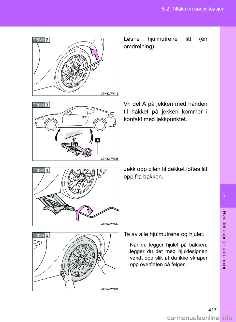 TOYOTA GT86 2017 Instruksjoner for bruk (in Norwegian) 5
417
5-2. Tiltak i en nødssituasjon
Hvis det oppstår problemer
OM18071NO
Løsne hjulmutrene litt (én
omdreining).
Vri del A på jekken med hånden
til hakket på jekken kommer i
kontakt med jekkpu TOYOTA GT86 2017 Instruksjoner for bruk (in Norwegian) 5
417
5-2. Tiltak i en nødssituasjon
Hvis det oppstår problemer
OM18071NO
Løsne hjulmutrene litt (én
omdreining).
Vri del A på jekken med hånden
til hakket på jekken kommer i
kontakt med jekkpu