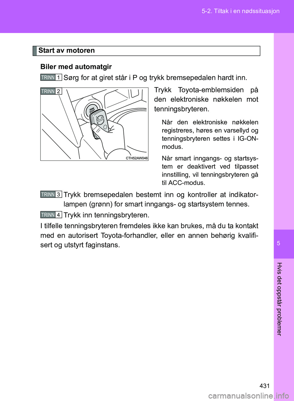 TOYOTA GT86 2017 Instruksjoner for bruk (in Norwegian) 5
431
5-2. Tiltak i en nødssituasjon
Hvis det oppstår problemer
OM18071NO
Start av motoren
Biler med automatgir Sørg for at giret står i P og trykk bremsepedalen hardt inn.
Trykk Toyota-emblemside TOYOTA GT86 2017 Instruksjoner for bruk (in Norwegian) 5
431
5-2. Tiltak i en nødssituasjon
Hvis det oppstår problemer
OM18071NO
Start av motoren
Biler med automatgir Sørg for at giret står i P og trykk bremsepedalen hardt inn.
Trykk Toyota-emblemside