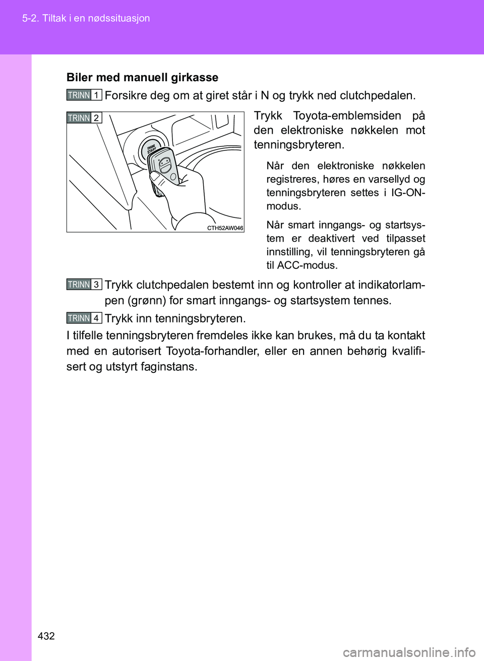 TOYOTA GT86 2017 Instruksjoner for bruk (in Norwegian) 432
5-2. Tiltak i en nødssituasjon
OM18071NO
Biler med manuell girkasse
Forsikre deg om at giret står i N og trykk ned clutchpedalen.
Trykk Toyota-emblemsiden på
den elektroniske nøkkelen mot
tenn TOYOTA GT86 2017 Instruksjoner for bruk (in Norwegian) 432
5-2. Tiltak i en nødssituasjon
OM18071NO
Biler med manuell girkasse
Forsikre deg om at giret står i N og trykk ned clutchpedalen.
Trykk Toyota-emblemsiden på
den elektroniske nøkkelen mot
tenn