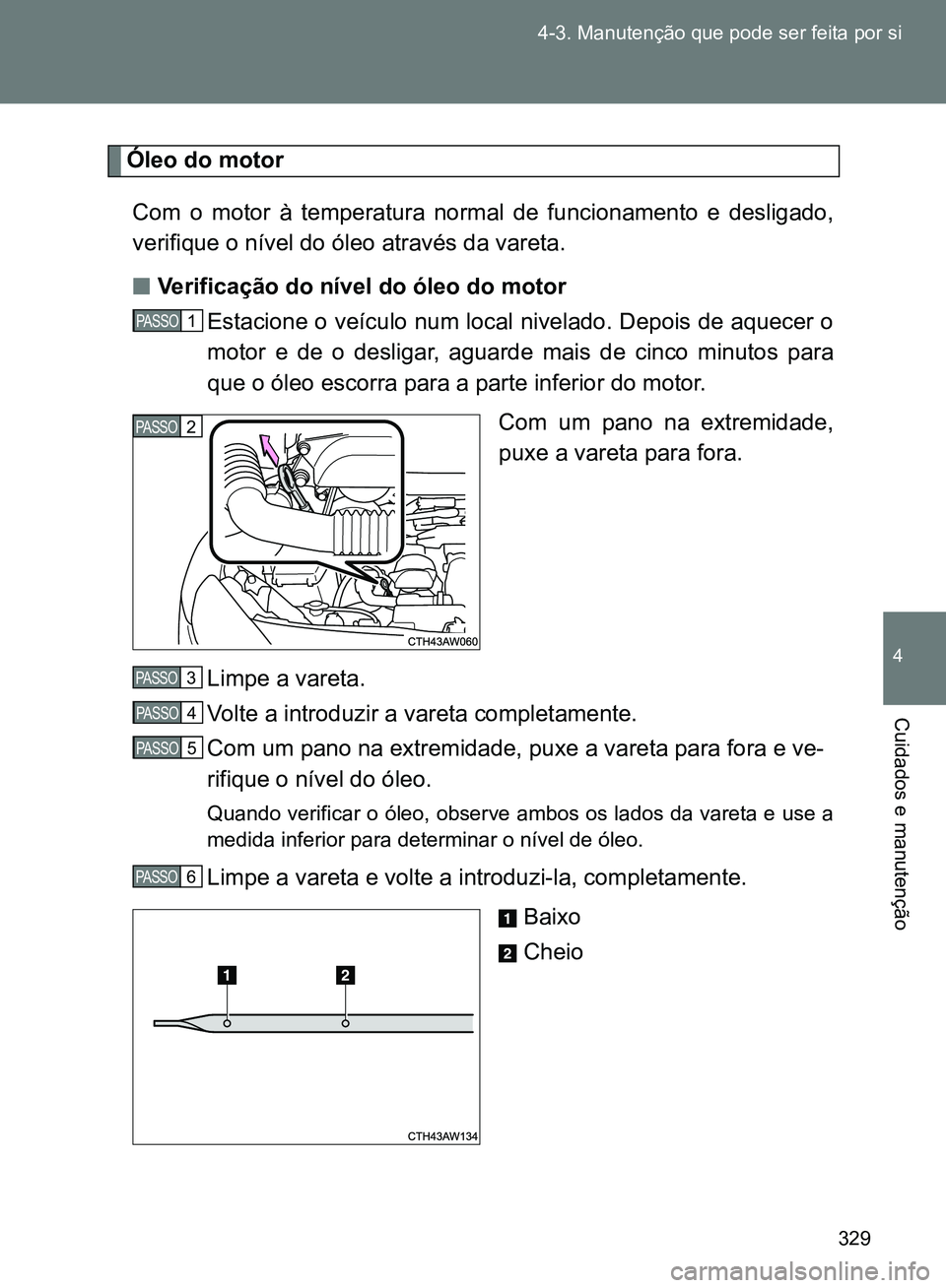 TOYOTA GT86 2017  Manual de utilização (in Portuguese) 329 4-3. Manutenção que pode ser feita por si
4
Cuidados e manutenção
Óleo do motor
Com o motor à temperatura normal de funcionamento e desligado,
verifique o nível do óleo através da vareta.