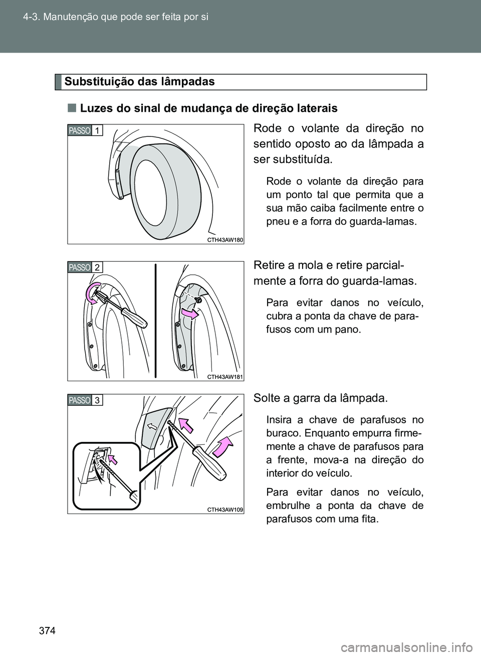 TOYOTA GT86 2017  Manual de utilização (in Portuguese) 374 4-3. Manutenção que pode ser feita por si
Substituição das lâmpadas
nLuzes do sinal de mudança de direção laterais
Rode o volante da direção no
sentido oposto ao da lâmpada a
ser substi