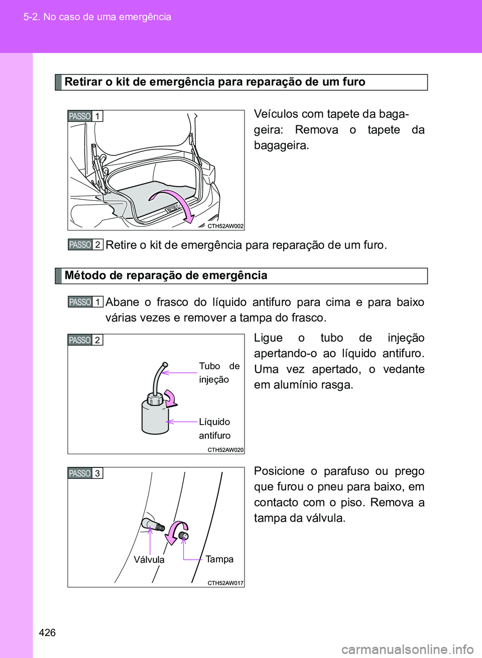 TOYOTA GT86 2017  Manual de utilização (in Portuguese) 426 5-2. No caso de uma emergência
Retirar o kit de emergência para reparação de um furo
Veículos com tapete da baga-
geira: Remova o tapete da
bagageira.
Retire o kit de emergência para repara