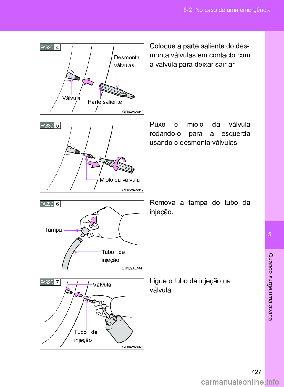 TOYOTA GT86 2017  Manual de utilização (in Portuguese) 5
427 5-2. No caso de uma emergência
Quando surge uma avaria
Coloque a parte saliente do des-
monta válvulas em contacto com
a válvula para deixar sair ar.
Puxe o miolo da válvula
rodando-o para a
