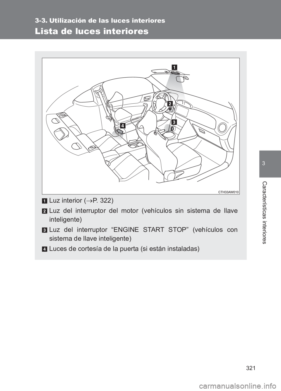 TOYOTA GT86 2017  Manuale de Empleo (in Spanish) 321
3
Características interiores
86_ES (OM18075S)
3-3. Utilización de las luces interiores
Lista de luces interiores
Luz interior (→P. 322)
Luz del interruptor del motor (vehículos sin sistema de