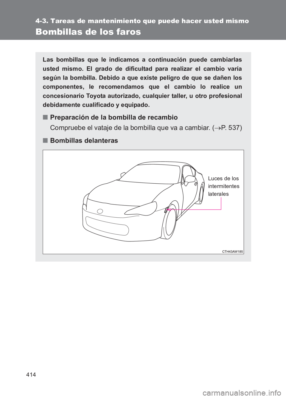 TOYOTA GT86 2017  Manuale de Empleo (in Spanish) 414
4-3. Tareas de mantenimiento que puede hacer usted mismo
86_ES (OM18075S)
Bombillas de los faros
Las bombillas que le indicamos a continuación puede cambiarlas
usted mismo. El grado de dificultad