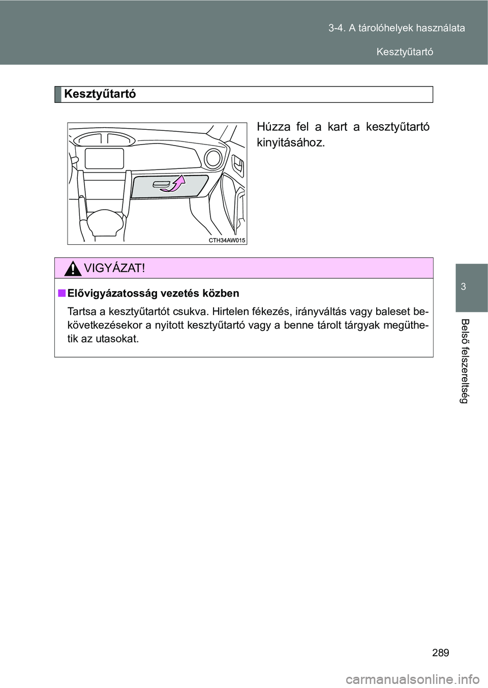 TOYOTA GT86 2017 Kezelési útmutató (in Hungarian) 289 3-4. A tárolóhelyek használata
3
Belső felszereltség
Kesztyűtartó
Húzza fel a kart a kesztyűtartó
kinyitásához.
VIGYÁZAT!
nElővigyázatosság vezetés közben
Tartsa a kesztyűt TOYOTA GT86 2017 Kezelési útmutató (in Hungarian) 289 3-4. A tárolóhelyek használata
3
Belső felszereltség
Kesztyűtartó
Húzza fel a kart a kesztyűtartó
kinyitásához.
VIGYÁZAT!
nElővigyázatosság vezetés közben
Tartsa a kesztyűt