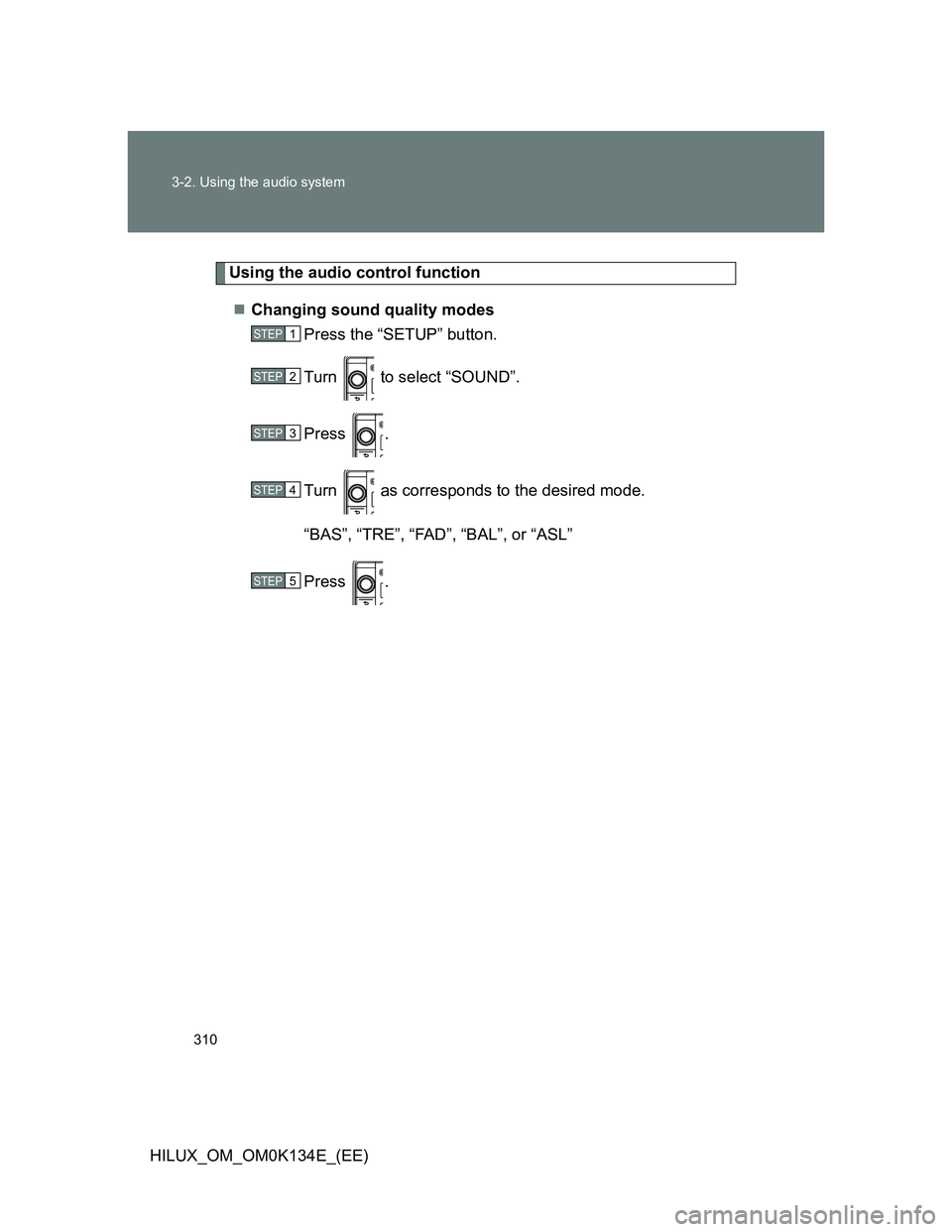 TOYOTA HILUX 2013  Owners Manual (in English) 310 3-2. Using the audio system
HILUX_OM_OM0K134E_(EE)
Using the audio control function
Changing sound quality modes
Press the “SETUP” button.
Turn   to select “SOUND”.
Press .
Turn   as co
