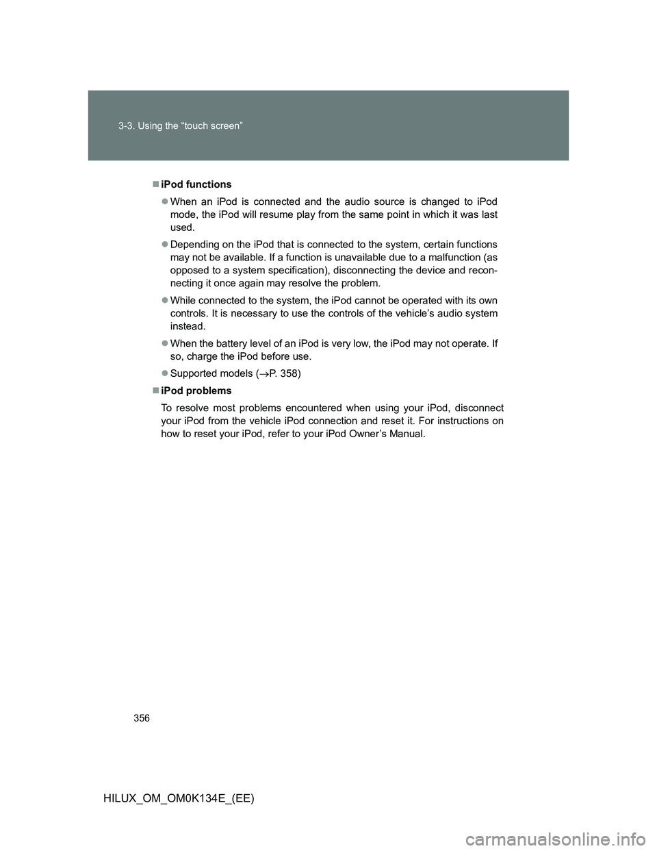 TOYOTA HILUX 2013 Owners Manual (in English) 356 3-3. Using the “touch screen”
HILUX_OM_OM0K134E_(EE)
iPod functions
When an iPod is connected and the audio source is changed to iPod
mode, the iPod will resume play from the same point TOYOTA HILUX 2013 Owners Manual (in English) 356 3-3. Using the “touch screen”
HILUX_OM_OM0K134E_(EE)
iPod functions
When an iPod is connected and the audio source is changed to iPod
mode, the iPod will resume play from the same point