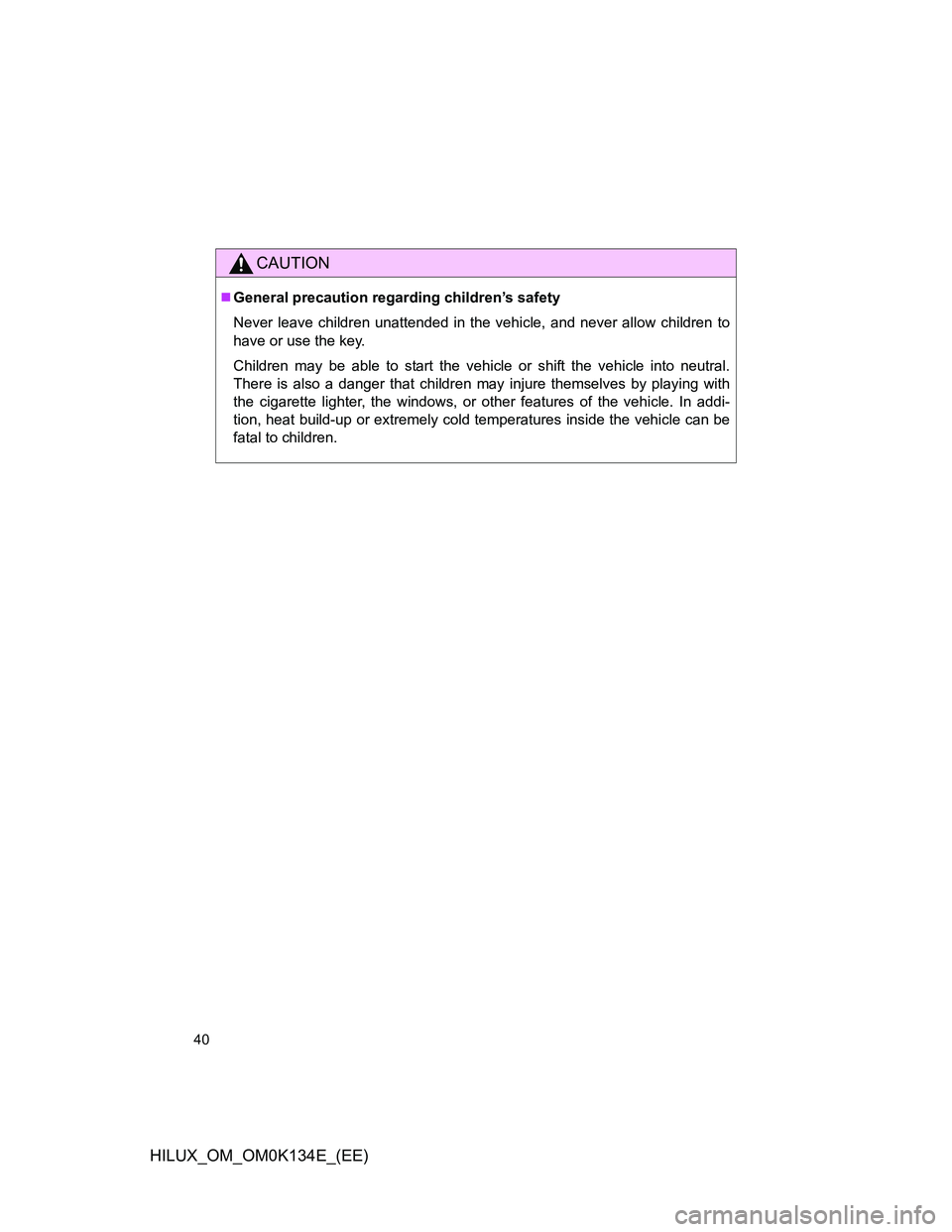 TOYOTA HILUX 2013   (in English) Owners Guide 40
HILUX_OM_OM0K134E_(EE)
CAUTION
General precaution regarding children’s safety
Never leave children unattended in the vehicle, and never allow children to
have or use the key.
Children may be a