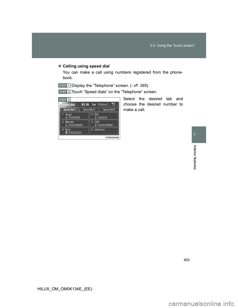 TOYOTA HILUX 2013  Owners Manual (in English) 403 3-3. Using the “touch screen”
3
Interior features
HILUX_OM_OM0K134E_(EE)Calling using speed dial
You can make a call using numbers registered from the phone-
book.
Display the “Telephone