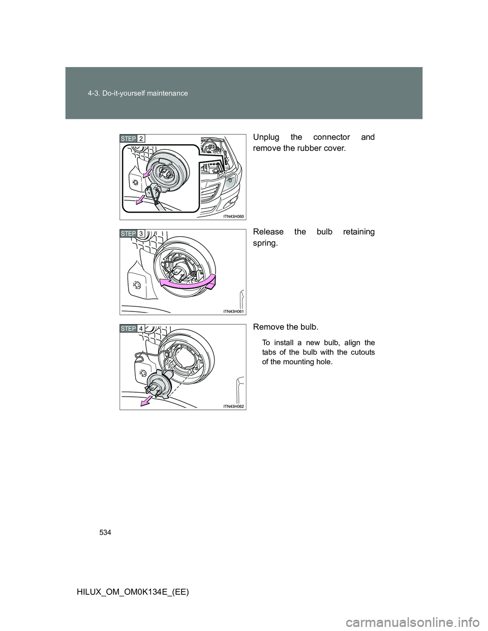 TOYOTA HILUX 2013  Owners Manual (in English) 534 4-3. Do-it-yourself maintenance
HILUX_OM_OM0K134E_(EE)Unplug the connector and
remove the rubber cover.
Release the bulb retaining
spring.
Remove the bulb.
To install a new bulb, align the
tabs of