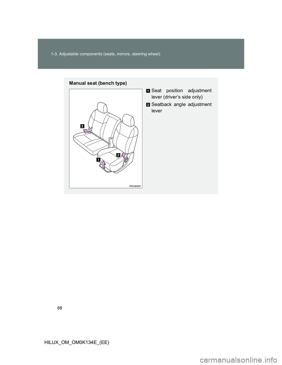 TOYOTA HILUX 2013   (in English) Repair Manual 68 1-3. Adjustable components (seats, mirrors, steering wheel)
HILUX_OM_OM0K134E_(EE)
Manual seat (bench type)
Seat position adjustment
lever (driver’s side only)
Seatback angle adjustment
lever 