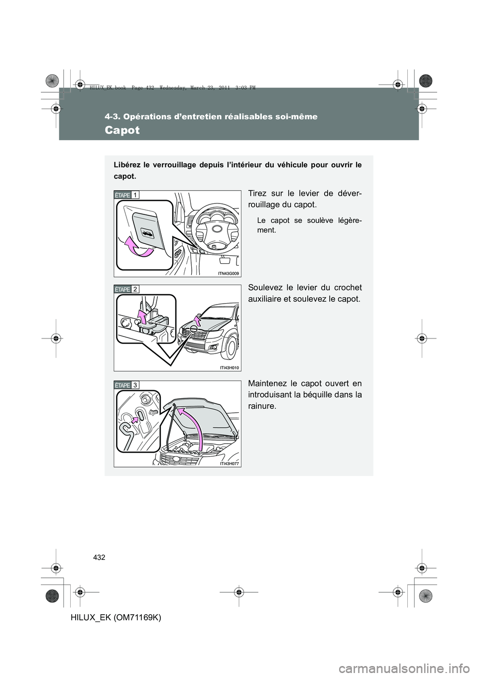 TOYOTA HILUX 2011  Notices Demploi (in French) 432
4-3. Opérations d’entretien réalisables soi-même
HILUX_EK (OM71169K)
Capot
Libérez le verrouillage depuis l’intérieur du véhicule pour ouvrir le
capot.
Tirez sur le levier de déver-
rou