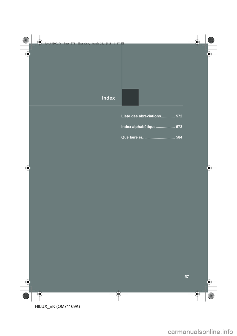 TOYOTA HILUX 2011 Notices Demploi (in French) Index
571
HILUX_EK (OM71169K)
Liste des abréviations............. 572
Index alphabétique .................. 573
Que faire si… ........................... 584
Sec_08TOC.fm Page 571 Thursday, M TOYOTA HILUX 2011 Notices Demploi (in French) Index
571
HILUX_EK (OM71169K)
Liste des abréviations............. 572
Index alphabétique .................. 573
Que faire si… ........................... 584
Sec_08TOC.fm Page 571 Thursday, M